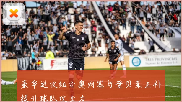 豪华进攻组合奥利塞与登贝莱互补提升球队攻击力