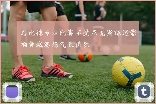 恩比德专注比赛不受尼克斯球迷影响费城赛场气氛热烈