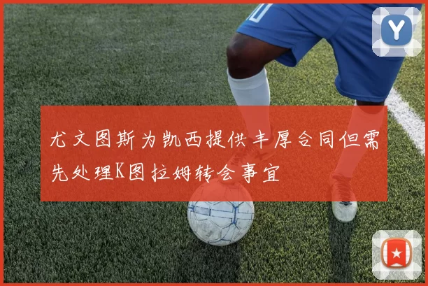 尤文图斯为凯西提供丰厚合同但需先处理K图拉姆转会事宜