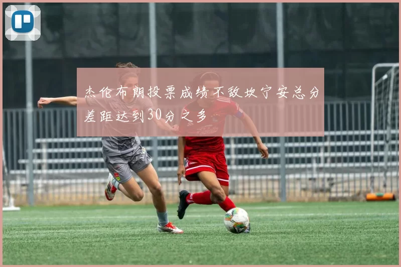 杰伦布朗投票成绩不敌坎宁安总分差距达到30分之多