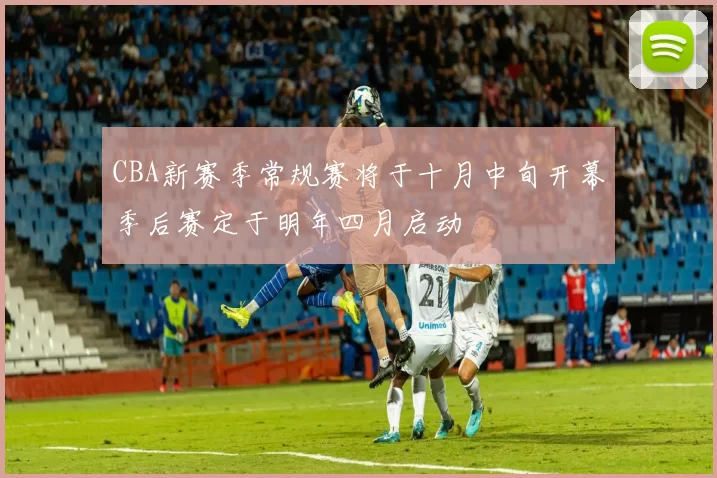 CBA新赛季常规赛将于十月中旬开幕季后赛定于明年四月启动