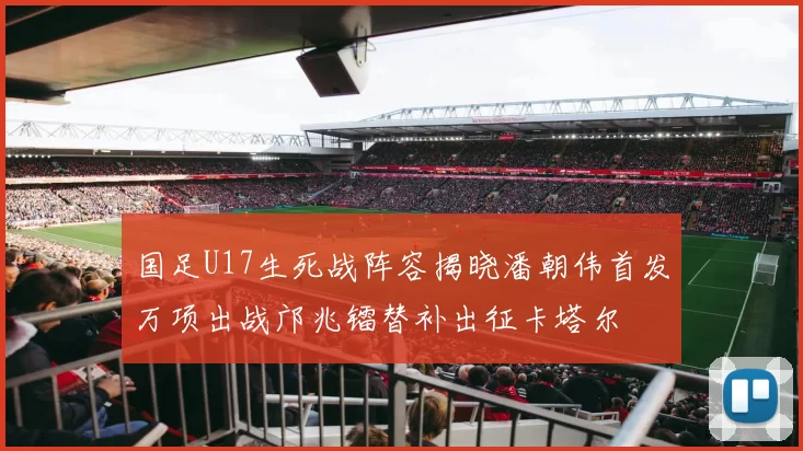 国足U17生死战阵容揭晓潘朝伟首发万项出战邝兆镭替补出征卡塔尔