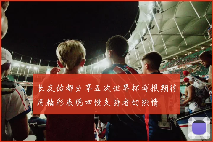 长友佑都分享五次世界杯海报期待用精彩表现回馈支持者的热情