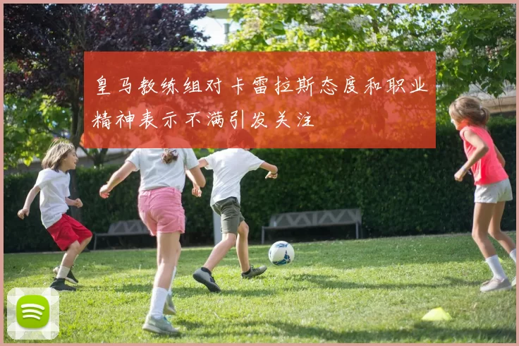 皇马教练组对卡雷拉斯态度和职业精神表示不满引发关注
