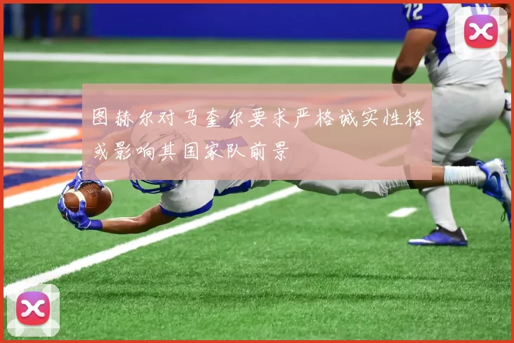 图赫尔对马奎尔要求严格诚实性格或影响其国家队前景