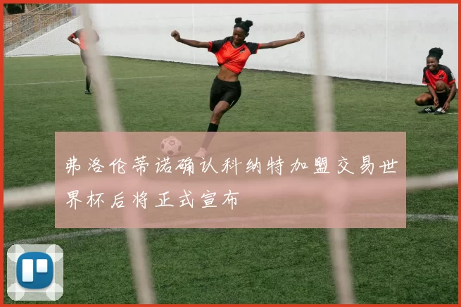 弗洛伦蒂诺确认科纳特加盟交易世界杯后将正式宣布