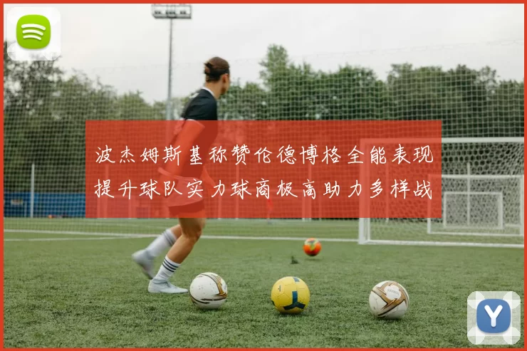波杰姆斯基称赞伦德博格全能表现提升球队实力球商极高助力多样战术选择