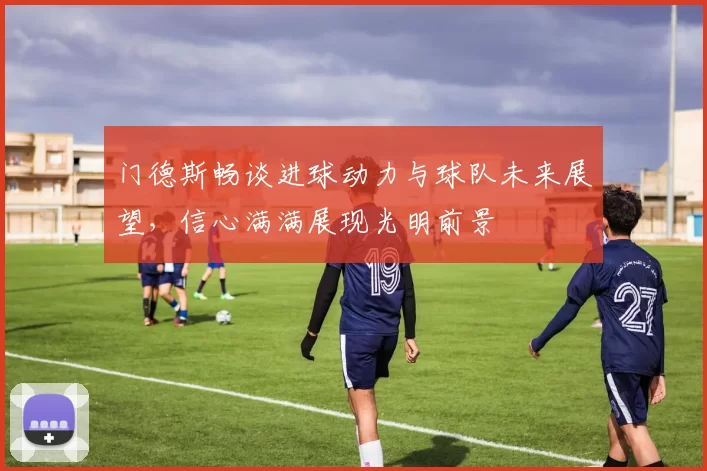 门德斯畅谈进球动力与球队未来展望，信心满满展现光明前景