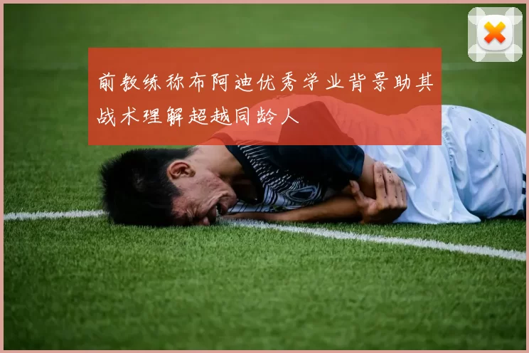 前教练称布阿迪优秀学业背景助其战术理解超越同龄人