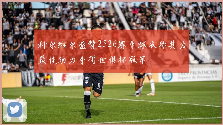 科尔维尔盛赞2526赛季球衣称其为最佳助力夺得世俱杯冠军