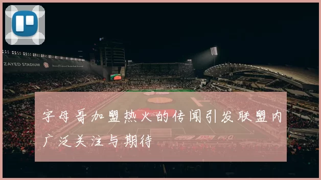字母哥加盟热火的传闻引发联盟内广泛关注与期待