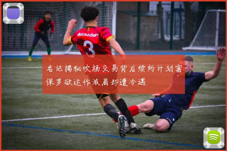 名记揭秘吹杨交易背后续约计划富保罗欲运作浓眉却遭冷遇