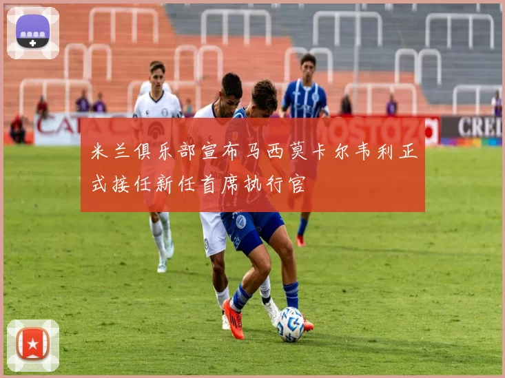 米兰俱乐部宣布马西莫卡尔韦利正式接任新任首席执行官